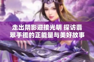 走出阴影迎接光明 探访翡翠手镯的正能量与美好故事