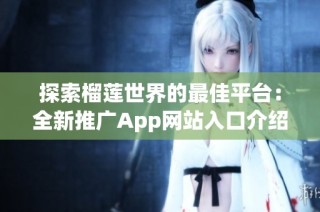 探索榴莲世界的最佳平台：全新推广App网站入口介绍