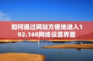 如何通过网站方便地进入192.168网络设置界面