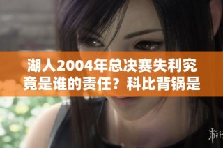 湖人2004年总决赛失利究竟是谁的责任？科比背锅是否公正？