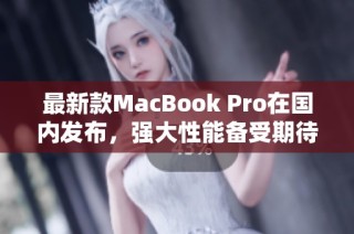 最新款MacBook Pro在国内发布，强大性能备受期待