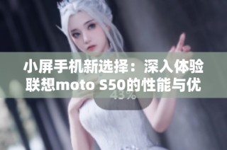 小屏手机新选择：深入体验联想moto S50的性能与优势