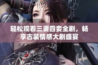 轻松观看三妻四妾全剧，畅享古装情感大剧盛宴