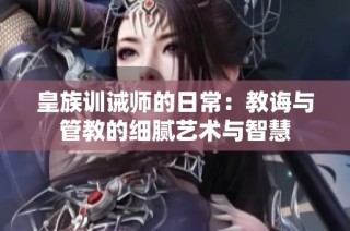 皇族训诫师的日常：教诲与管教的细腻艺术与智慧