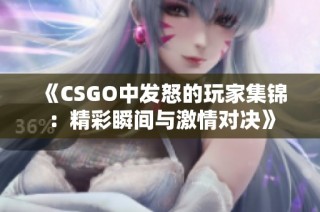 《CSGO中发怒的玩家集锦：精彩瞬间与激情对决》