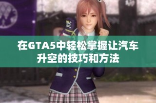 在GTA5中轻松掌握让汽车升空的技巧和方法