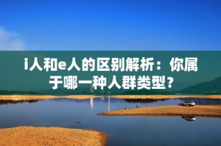 i人和e人的区别解析：你属于哪一种人群类型？