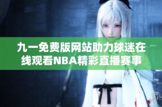 九一免费版网站助力球迷在线观看NBA精彩直播赛事