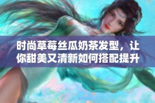 时尚草莓丝瓜奶茶发型，让你甜美又清新如何搭配提升气质