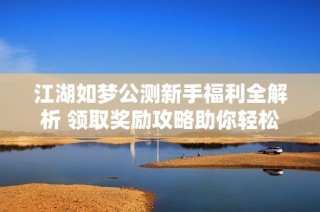 江湖如梦公测新手福利全解析 领取奖励攻略助你轻松上手