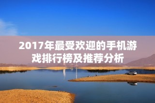 2017年最受欢迎的手机游戏排行榜及推荐分析