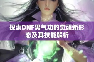 探索DNF男气功的觉醒新形态及其技能解析