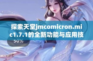 探索天堂jmcomicron.mic1.7.1的全新功能与应用技巧