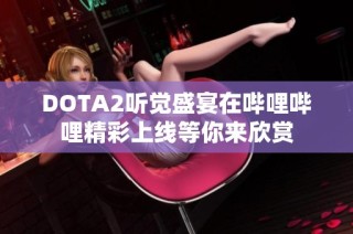 DOTA2听觉盛宴在哔哩哔哩精彩上线等你来欣赏