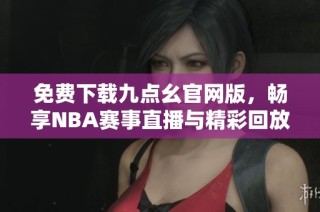 免费下载九点幺官网版，畅享NBA赛事直播与精彩回放