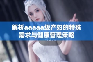 解析aaaaa级产妇的特殊需求与健康管理策略