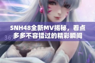 SNH48全新MV揭秘，看点多多不容错过的精彩瞬间