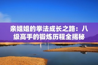 亲姐姐的拳法成长之路：八级高手的锻炼历程全揭秘