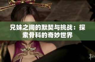 兄妹之间的默契与挑战：探索骨科的奇妙世界