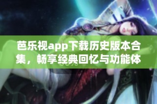 芭乐视app下载历史版本合集，畅享经典回忆与功能体验