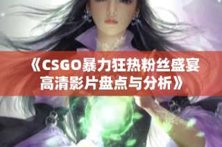 《CSGO暴力狂热粉丝盛宴高清影片盘点与分析》