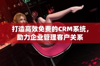 打造高效免费的CRM系统，助力企业管理客户关系