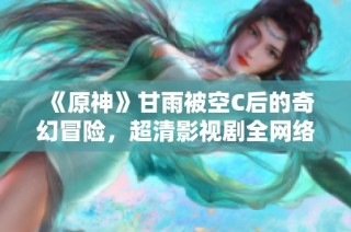 《原神》甘雨被空C后的奇幻冒险，超清影视剧全网络热播