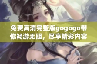 免费高清完整版gogogo带你畅游无阻，尽享精彩内容