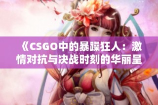 《CSGO中的暴躁狂人：激情对抗与决战时刻的华丽呈现》