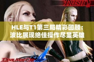 HLE与T1第三局精彩回顾：波比展现绝佳操作尽显英雄联盟魅力