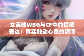 女英雄WBG与CF中的情感表达：真实触动心灵的瞬间