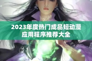 2023年度热门成品短动漫应用程序推荐大全