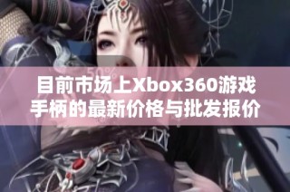 目前市场上Xbox360游戏手柄的最新价格与批发报价信息解析