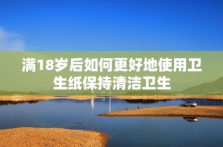 满18岁后如何更好地使用卫生纸保持清洁卫生