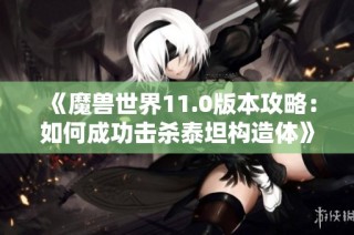 《魔兽世界11.0版本攻略：如何成功击杀泰坦构造体》