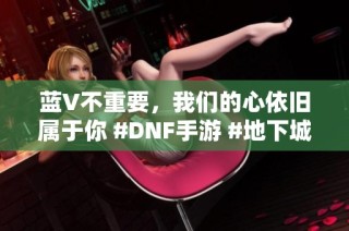 蓝V不重要，我们的心依旧属于你 #DNF手游 #地下城与勇士