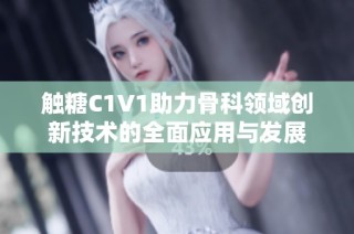 触糖C1V1助力骨科领域创新技术的全面应用与发展