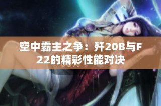 空中霸主之争：歼20B与F22的精彩性能对决