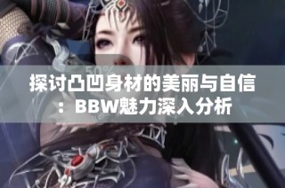 探讨凸凹身材的美丽与自信：BBW魅力深入分析