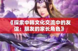 《探索中韩文化交流中的友谊：朋友的家长角色》