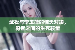 武松与李玉萍的惊天对决，勇者之间的生死较量