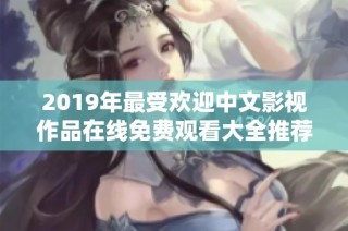 2019年最受欢迎中文影视作品在线免费观看大全推荐