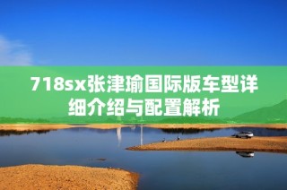 718sx张津瑜国际版车型详细介绍与配置解析