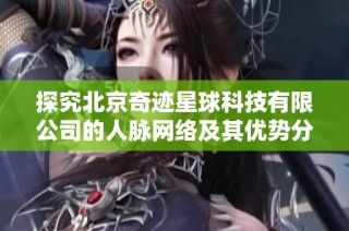 探究北京奇迹星球科技有限公司的人脉网络及其优势分析