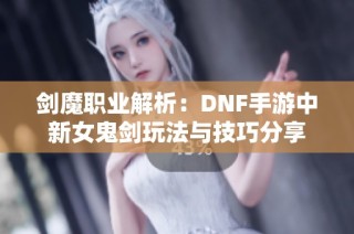 剑魔职业解析：DNF手游中新女鬼剑玩法与技巧分享