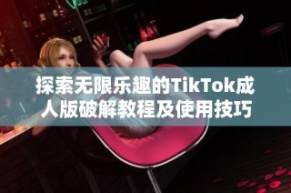 探索无限乐趣的TikTok成人版破解教程及使用技巧