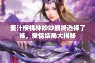 蜜汁樱桃林妙妙最终选择了谁，爱情结局大揭秘