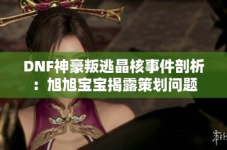 DNF神豪叛逃晶核事件剖析：旭旭宝宝揭露策划问题