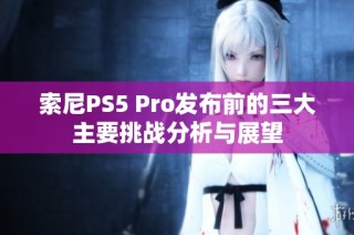 索尼PS5 Pro发布前的三大主要挑战分析与展望