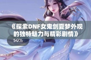 《探索DNF女鬼剑夏梦外观的独特魅力与精彩剧情》